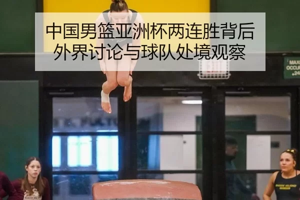 中国男篮亚洲杯两连胜背后 外界讨论与球队处境观察